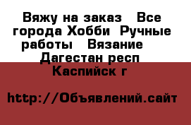 Вяжу на заказ - Все города Хобби. Ручные работы » Вязание   . Дагестан респ.,Каспийск г.